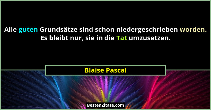 Alle guten Grundsätze sind schon niedergeschrieben worden. Es bleibt nur, sie in die Tat umzusetzen.... - Blaise Pascal
