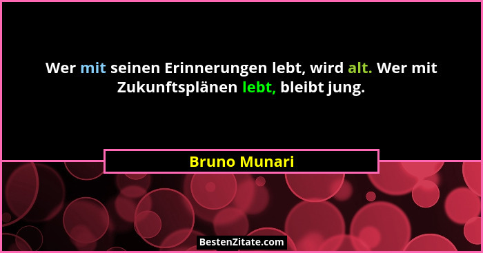 Wer mit seinen Erinnerungen lebt, wird alt. Wer mit Zukunftsplänen lebt, bleibt jung.... - Bruno Munari