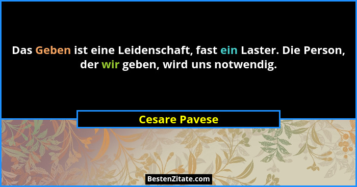 Das Geben ist eine Leidenschaft, fast ein Laster. Die Person, der wir geben, wird uns notwendig.... - Cesare Pavese