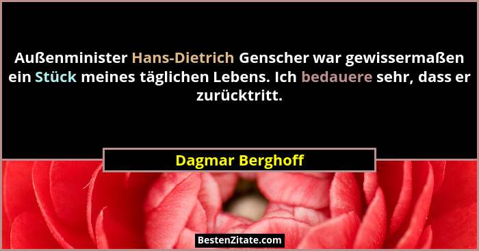 Außenminister Hans-Dietrich Genscher war gewissermaßen ein Stück meines täglichen Lebens. Ich bedauere sehr, dass er zurücktritt.... - Dagmar Berghoff