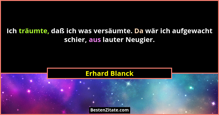 Ich träumte, daß ich was versäumte. Da wär ich aufgewacht schier, aus lauter Neugier.... - Erhard Blanck