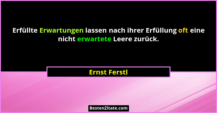 Erfüllte Erwartungen lassen nach ihrer Erfüllung oft eine nicht erwartete Leere zurück.... - Ernst Ferstl