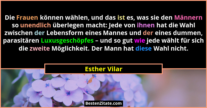 Die Frauen können wählen, und das ist es, was sie den Männern so unendlich überlegen macht: Jede von ihnen hat die Wahl zwischen der Le... - Esther Vilar