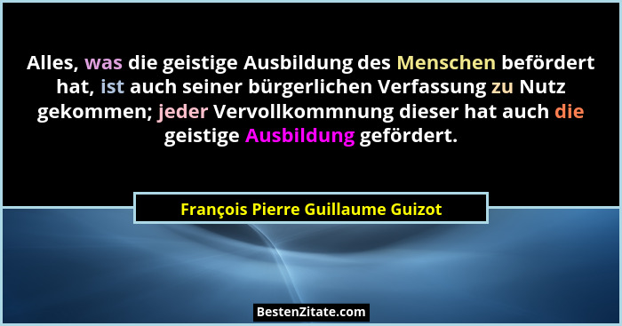 Alles, was die geistige Ausbildung des Menschen befördert hat, ist auch seiner bürgerlichen Verfassung zu Nutz geko... - François Pierre Guillaume Guizot