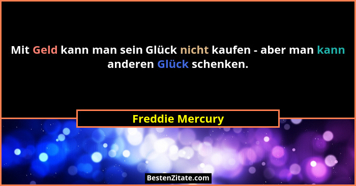 Mit Geld kann man sein Glück nicht kaufen - aber man kann anderen Glück schenken.... - Freddie Mercury