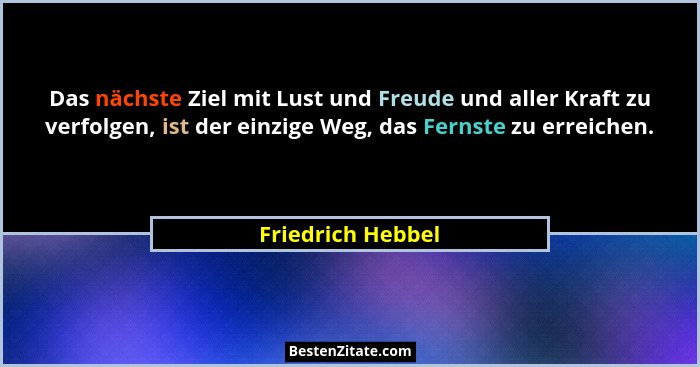 Das nächste Ziel mit Lust und Freude und aller Kraft zu verfolgen, ist der einzige Weg, das Fernste zu erreichen.... - Friedrich Hebbel