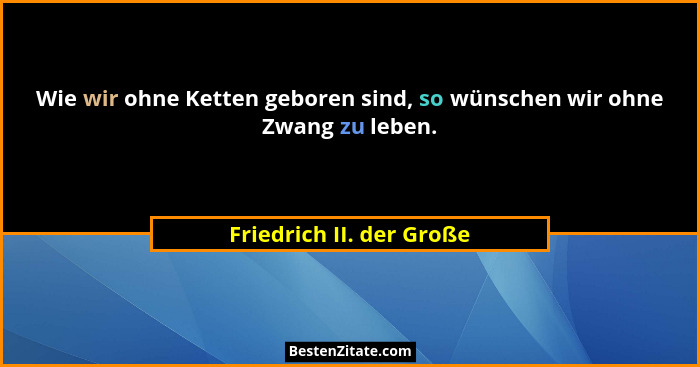 Wie wir ohne Ketten geboren sind, so wünschen wir ohne Zwang zu leben.... - Friedrich II. der Große