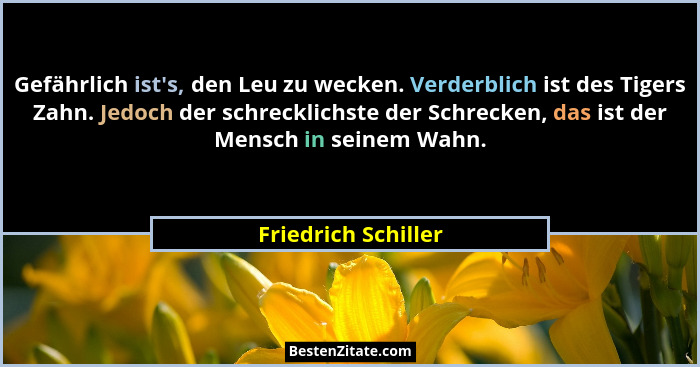 Gefährlich ist's, den Leu zu wecken. Verderblich ist des Tigers Zahn. Jedoch der schrecklichste der Schrecken, das ist der Me... - Friedrich Schiller