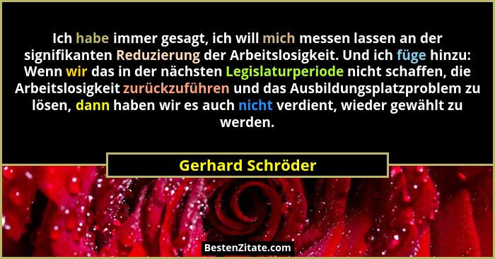 Ich habe immer gesagt, ich will mich messen lassen an der signifikanten Reduzierung der Arbeitslosigkeit. Und ich füge hinzu: Wenn... - Gerhard Schröder