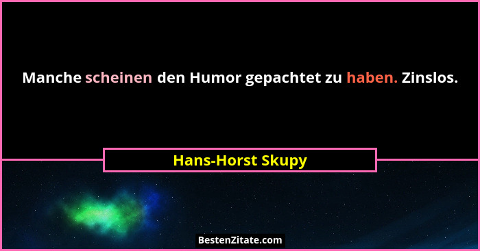 Manche scheinen den Humor gepachtet zu haben. Zinslos.... - Hans-Horst Skupy