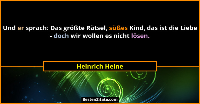 Und er sprach: Das größte Rätsel, süßes Kind, das ist die Liebe - doch wir wollen es nicht lösen.... - Heinrich Heine