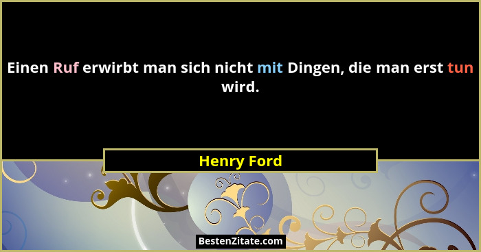 Einen Ruf erwirbt man sich nicht mit Dingen, die man erst tun wird.... - Henry Ford