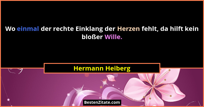 Wo einmal der rechte Einklang der Herzen fehlt, da hilft kein bloßer Wille.... - Hermann Heiberg