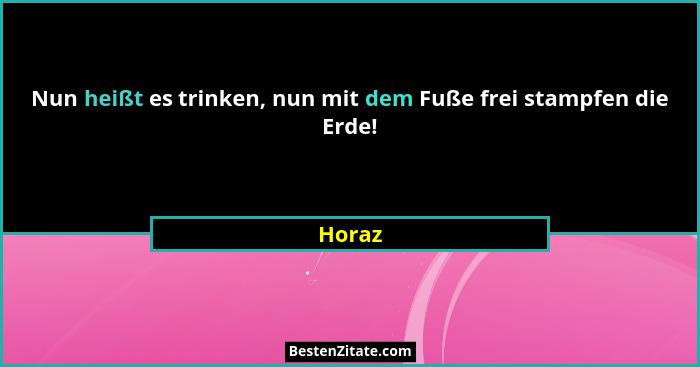 Nun heißt es trinken, nun mit dem Fuße frei stampfen die Erde!... - Horaz
