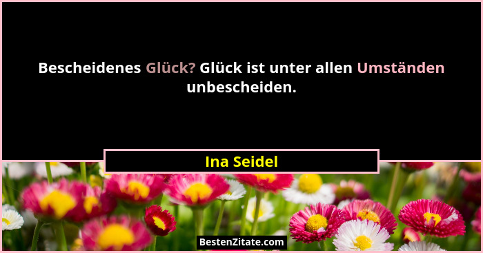 Bescheidenes Glück? Glück ist unter allen Umständen unbescheiden.... - Ina Seidel