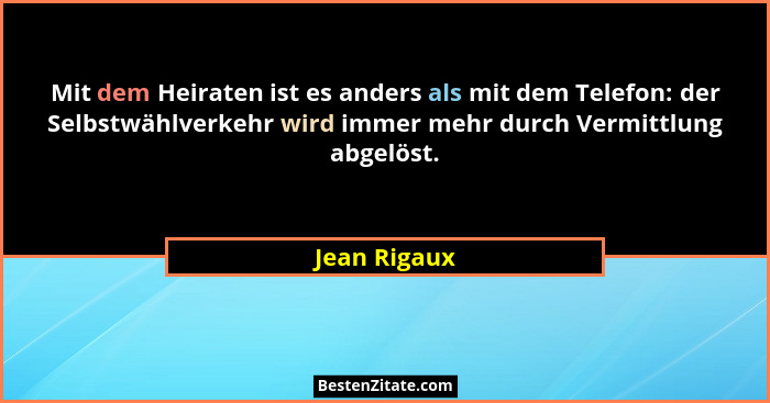 Mit dem Heiraten ist es anders als mit dem Telefon: der Selbstwählverkehr wird immer mehr durch Vermittlung abgelöst.... - Jean Rigaux