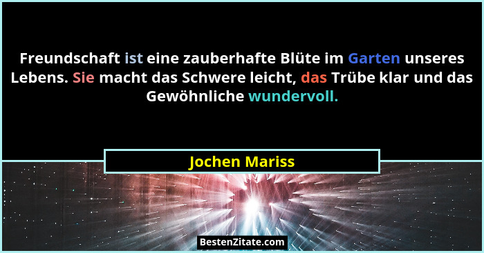 Freundschaft ist eine zauberhafte Blüte im Garten unseres Lebens. Sie macht das Schwere leicht, das Trübe klar und das Gewöhnliche wun... - Jochen Mariss