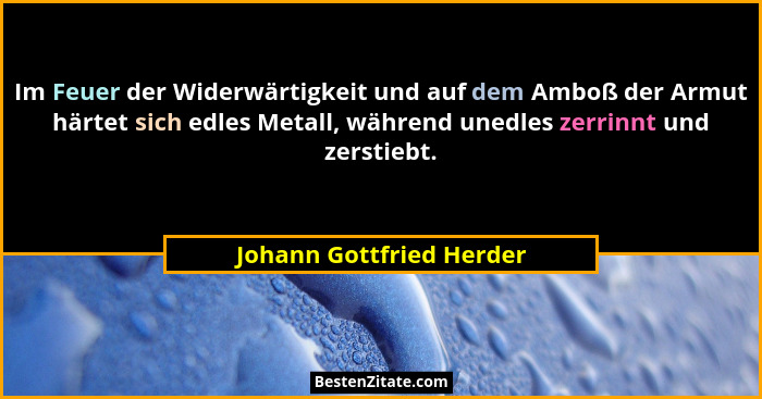 Im Feuer der Widerwärtigkeit und auf dem Amboß der Armut härtet sich edles Metall, während unedles zerrinnt und zerstiebt.... - Johann Gottfried Herder