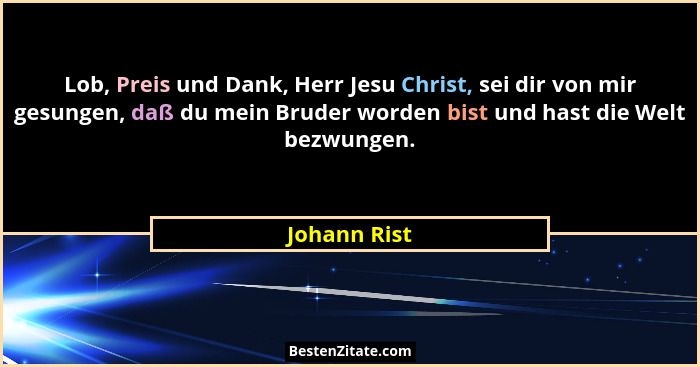 Lob, Preis und Dank, Herr Jesu Christ, sei dir von mir gesungen, daß du mein Bruder worden bist und hast die Welt bezwungen.... - Johann Rist