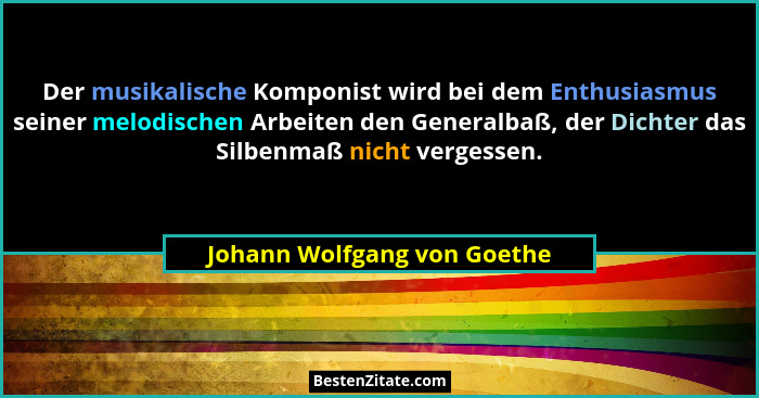 Der musikalische Komponist wird bei dem Enthusiasmus seiner melodischen Arbeiten den Generalbaß, der Dichter das Silbenma... - Johann Wolfgang von Goethe