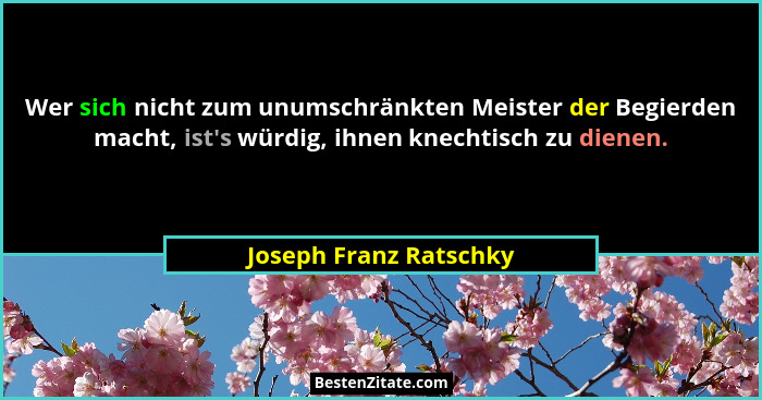Wer sich nicht zum unumschränkten Meister der Begierden macht, ist's würdig, ihnen knechtisch zu dienen.... - Joseph Franz Ratschky
