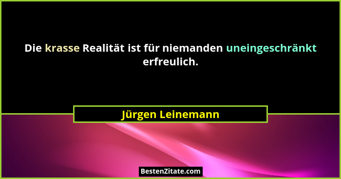Die krasse Realität ist für niemanden uneingeschränkt erfreulich.... - Jürgen Leinemann