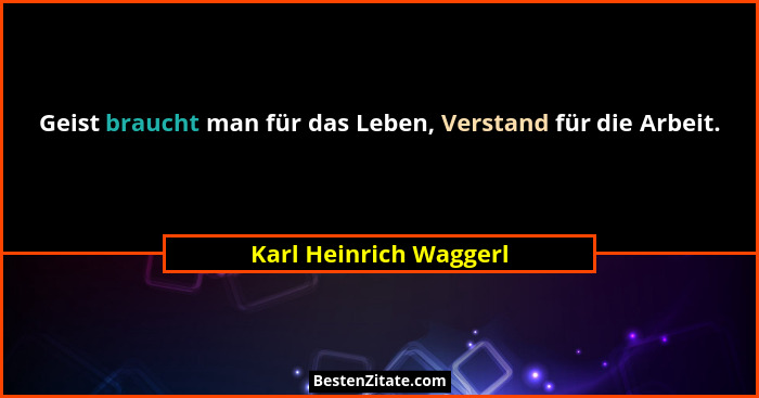 Geist braucht man für das Leben, Verstand für die Arbeit.... - Karl Heinrich Waggerl