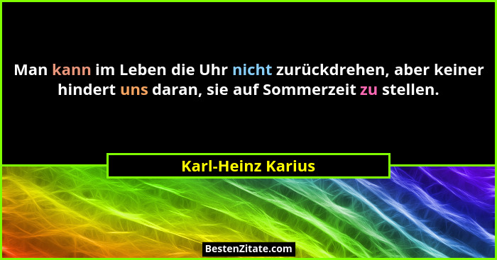 Man kann im Leben die Uhr nicht zurückdrehen, aber keiner hindert uns daran, sie auf Sommerzeit zu stellen.... - Karl-Heinz Karius