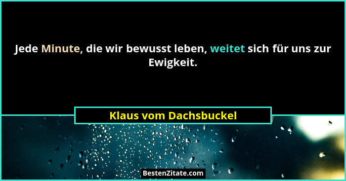 Jede Minute, die wir bewusst leben, weitet sich für uns zur Ewigkeit.... - Klaus vom Dachsbuckel