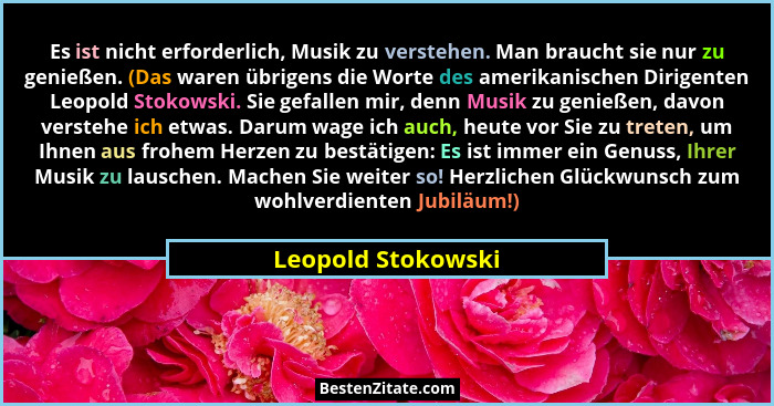 Es ist nicht erforderlich, Musik zu verstehen. Man braucht sie nur zu genießen. (Das waren übrigens die Worte des amerikanischen D... - Leopold Stokowski