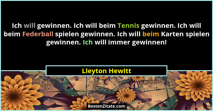 Ich will gewinnen. Ich will beim Tennis gewinnen. Ich will beim Federball spielen gewinnen. Ich will beim Karten spielen gewinnen. Ic... - Lleyton Hewitt