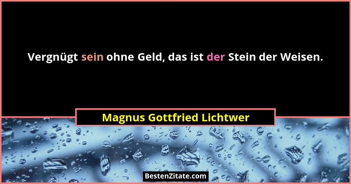 Vergnügt sein ohne Geld, das ist der Stein der Weisen.... - Magnus Gottfried Lichtwer