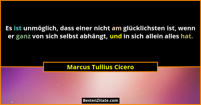Es ist unmöglich, dass einer nicht am glücklichsten ist, wenn er ganz von sich selbst abhängt, und in sich allein alles hat.... - Marcus Tullius Cicero