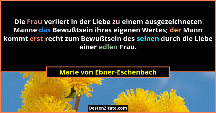 Die Frau verliert in der Liebe zu einem ausgezeichneten Manne das Bewußtsein ihres eigenen Wertes; der Mann kommt erst re... - Marie von Ebner-Eschenbach