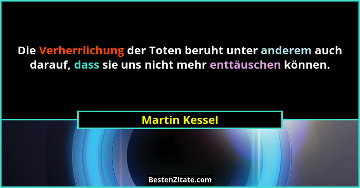 Die Verherrlichung der Toten beruht unter anderem auch darauf, dass sie uns nicht mehr enttäuschen können.... - Martin Kessel