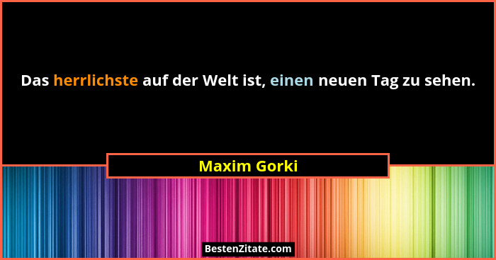 Das herrlichste auf der Welt ist, einen neuen Tag zu sehen.... - Maxim Gorki