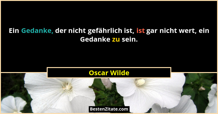 Ein Gedanke, der nicht gefährlich ist, ist gar nicht wert, ein Gedanke zu sein.... - Oscar Wilde