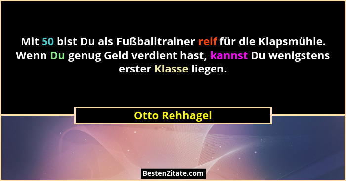Mit 50 bist Du als Fußballtrainer reif für die Klapsmühle. Wenn Du genug Geld verdient hast, kannst Du wenigstens erster Klasse liegen... - Otto Rehhagel