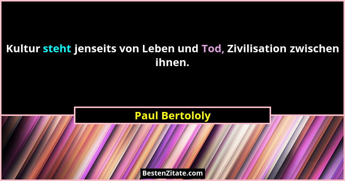 Kultur steht jenseits von Leben und Tod, Zivilisation zwischen ihnen.... - Paul Bertololy