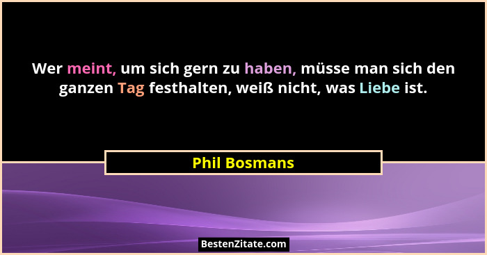 Wer meint, um sich gern zu haben, müsse man sich den ganzen Tag festhalten, weiß nicht, was Liebe ist.... - Phil Bosmans
