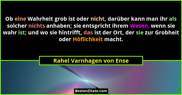Ob eine Wahrheit grob ist oder nicht, darüber kann man ihr als solcher nichts anhaben; sie entspricht ihrem Wesen, wenn sie... - Rahel Varnhagen von Ense