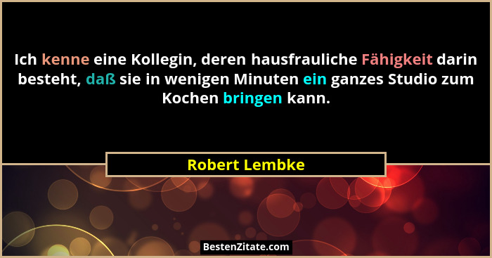 Ich kenne eine Kollegin, deren hausfrauliche Fähigkeit darin besteht, daß sie in wenigen Minuten ein ganzes Studio zum Kochen bringen... - Robert Lembke