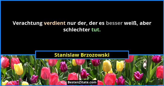 Verachtung verdient nur der, der es besser weiß, aber schlechter tut.... - Stanislaw Brzozowski