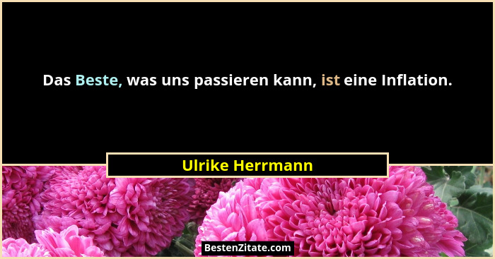 Das Beste, was uns passieren kann, ist eine Inflation.... - Ulrike Herrmann