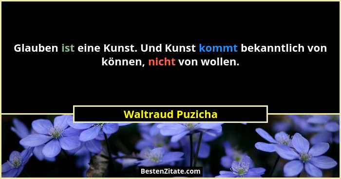 Glauben ist eine Kunst. Und Kunst kommt bekanntlich von können, nicht von wollen.... - Waltraud Puzicha