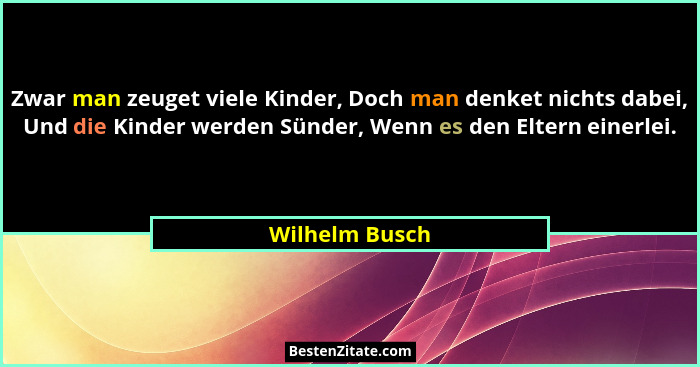 Zwar man zeuget viele Kinder, Doch man denket nichts dabei, Und die Kinder werden Sünder, Wenn es den Eltern einerlei.... - Wilhelm Busch