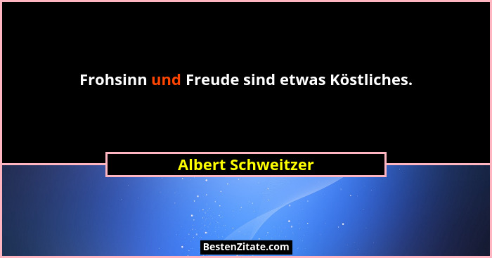 Frohsinn und Freude sind etwas Köstliches.... - Albert Schweitzer