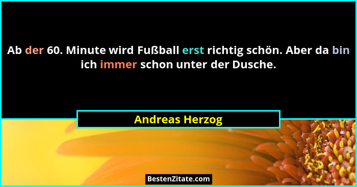 Ab der 60. Minute wird Fußball erst richtig schön. Aber da bin ich immer schon unter der Dusche.... - Andreas Herzog
