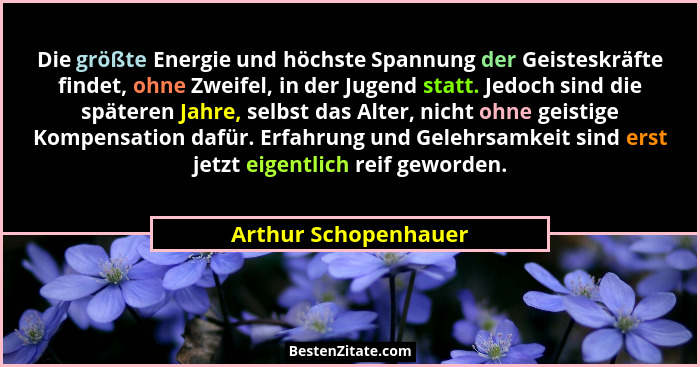 Die größte Energie und höchste Spannung der Geisteskräfte findet, ohne Zweifel, in der Jugend statt. Jedoch sind die späteren Ja... - Arthur Schopenhauer