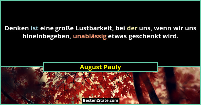 Denken ist eine große Lustbarkeit, bei der uns, wenn wir uns hineinbegeben, unablässig etwas geschenkt wird.... - August Pauly